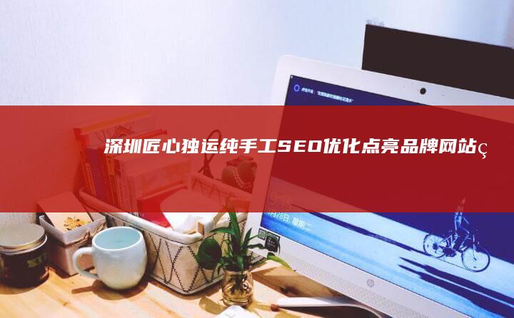 深圳匠心独运纯手工SEO优化：点亮品牌网站的光亮之星