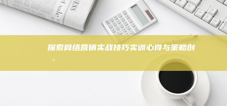 探索网络营销实战技巧：实训心得与策略创新