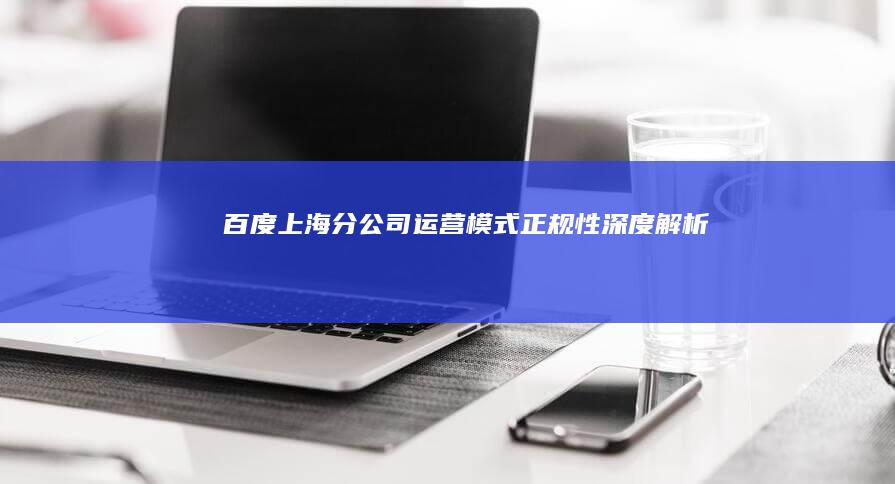 百度上海分公司：运营模式正规性深度解析